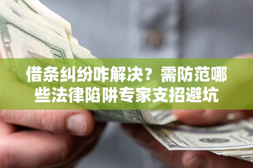 武汉借条纠纷咋解决？需防范哪些法律陷阱专家支招避坑