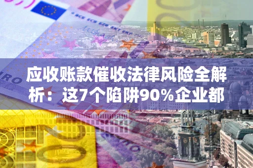 武汉应收账款催收法律风险全解析：这7个陷阱90%企业都踩过（含合规应对指南）