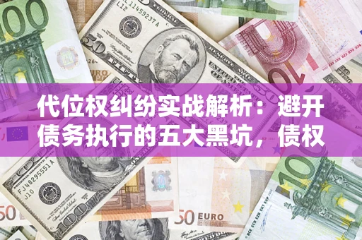 武汉代位权纠纷实战解析：避开债务执行的五大黑坑，债权人必看指南