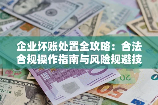 武汉企业坏账处置全攻略：合法合规操作指南与风险规避技巧解析