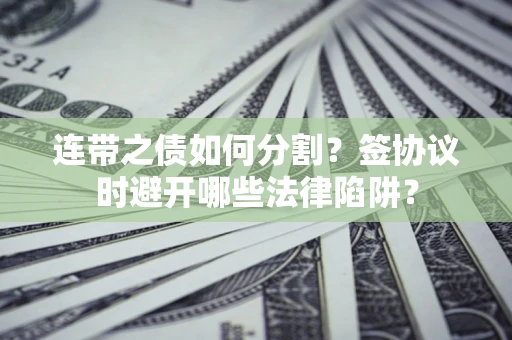 武汉连带之债如何分割？签协议时避开哪些法律陷阱？