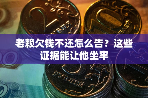 武汉老赖欠钱不还怎么告？这些证据能让他坐牢