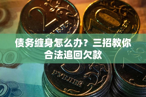 武汉债务缠身怎么办？三招教你合法追回欠款
