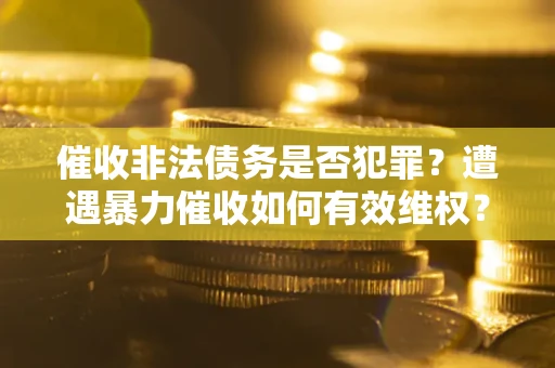 武汉催收非法债务是否犯罪?遭遇暴力催收如何有效维权? 武汉催收非法债务是否犯罪?遭遇暴力催收如何有效维权?