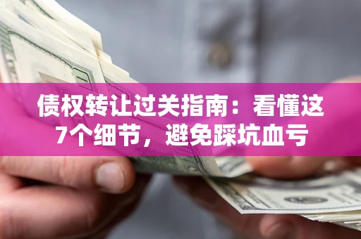 武汉债权转让过关指南：看懂这7个细节，避免踩坑血亏