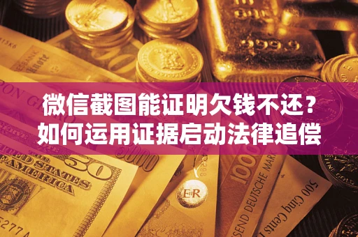 武汉微信截图能证明欠钱不还？如何运用证据启动法律追偿程序？