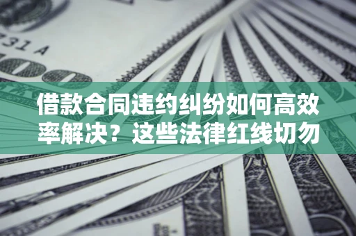 武汉借款合同违约纠纷如何高效率解决？这些法律红线切勿触碰