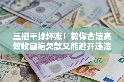 武汉三招干掉坏账！教你合法高效收回拖欠款又能避开违法雷区