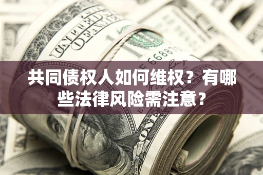 武汉共同债权人如何维权？有哪些法律风险需注意？