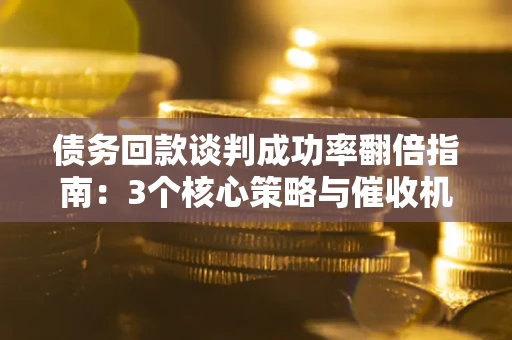 武汉债务回款谈判成功率翻倍指南：3个核心策略与催收机构避坑法则