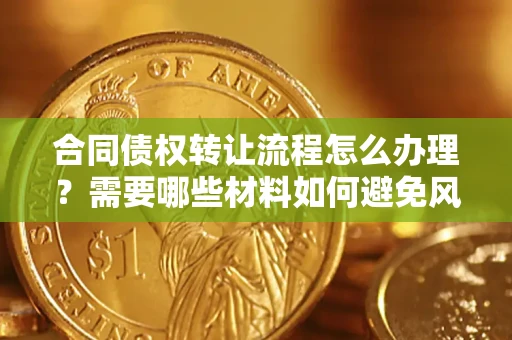 武汉合同债权转让流程怎么办理？需要哪些材料如何避免风险？