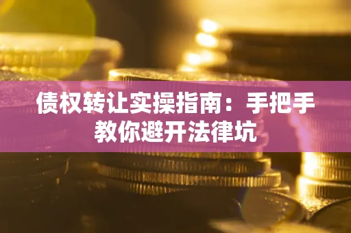武汉债权转让实操指南：手把手教你避开法律坑