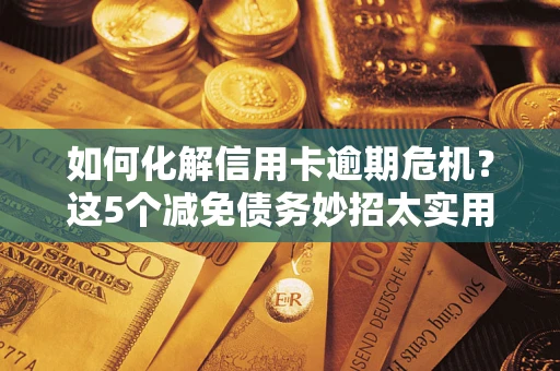 武汉如何化解信用卡逾期危机？这5个减免债务妙招太实用