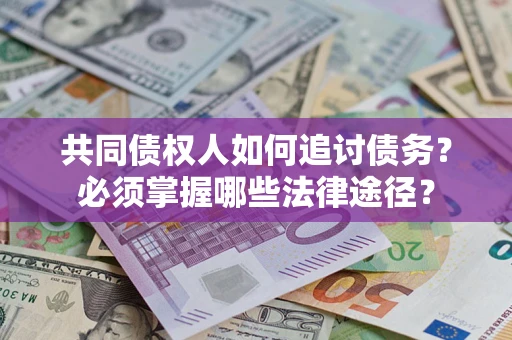 武汉共同债权人如何追讨债务？必须掌握哪些法律途径？