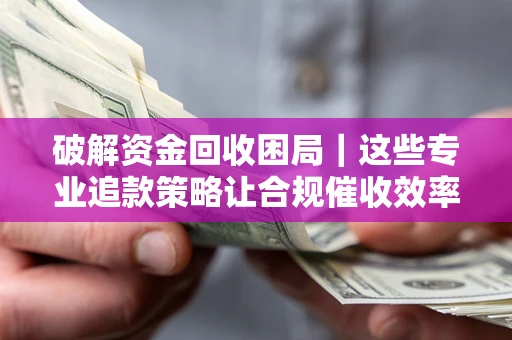 武汉破解资金回收困局｜这些专业追款策略让合规催收效率翻倍