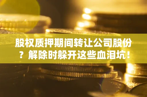 武汉股权质押期间转让公司股份？解除时躲开这些血泪坑！