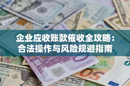 武汉企业应收账款催收全攻略：合法操作与风险规避指南