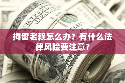 武汉拘留老赖怎么办？有什么法律风险要注意？
