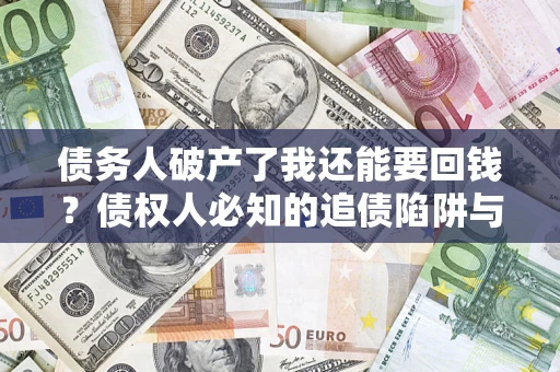 武汉债务人破产了我还能要回钱？债权人必知的追债陷阱与破局之道