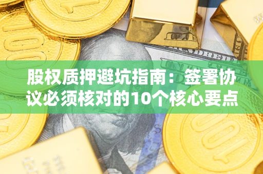 武汉股权质押避坑指南:签署协议必须核对的10个核心要点 武汉股权质押避坑指南:签署协议必须核对的10个核心要点