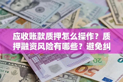 武汉应收账款质押怎么操作？质押融资风险有哪些？避免纠纷高效融资技巧