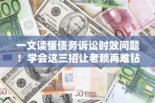 武汉一文读懂债务诉讼时效问题！学会这三招让老赖再难钻空子