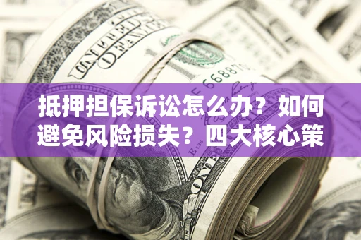 武汉抵押担保诉讼怎么办？如何避免风险损失？四大核心策略全解读