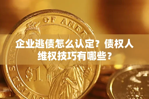 武汉企业逃债怎么认定？债权人维权技巧有哪些？