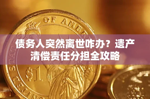 武汉债务人突然离世咋办？遗产清偿责任分担全攻略
