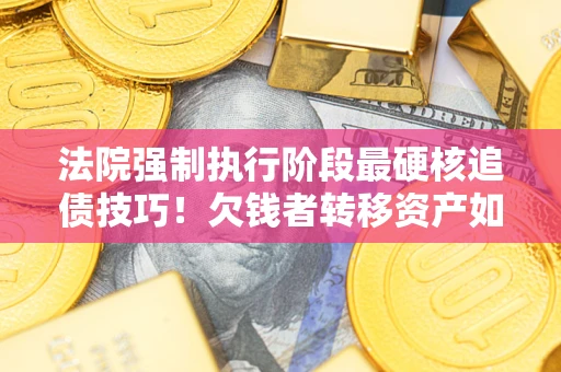 武汉法院强制执行阶段最硬核追债技巧！欠钱者转移资产如何破解？