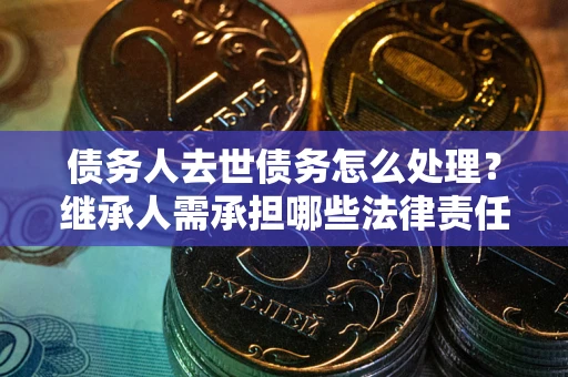 武汉债务人去世债务怎么处理？继承人需承担哪些法律责任？