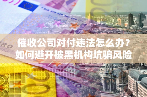 武汉催收公司对付违法怎么办？如何避开被黑机构坑骗风险