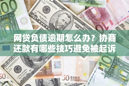 武汉网贷负债逾期怎么办？协商还款有哪些技巧避免被起诉？