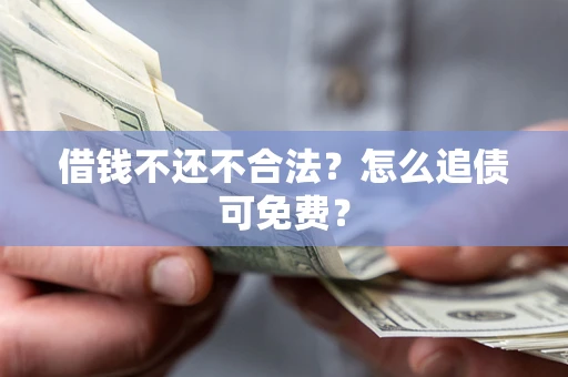 武汉借钱不还不合法？怎么追债可免费？