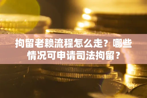 武汉拘留老赖流程怎么走？哪些情况可申请司法拘留？