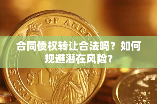武汉合同债权转让合法吗?如何规避潜在风险? 武汉合同债权转让合法吗?如何规避潜在风险?