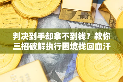 武汉判决到手却拿不到钱？教你三招破解执行困境找回血汗钱