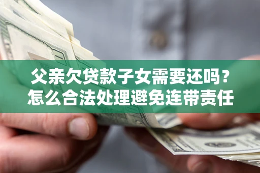 武汉父亲欠贷款子女需要还吗？怎么合法处理避免连带责任？