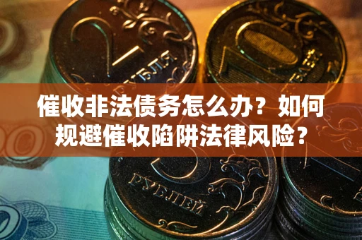 武汉催收非法债务怎么办？如何规避催收陷阱法律风险？