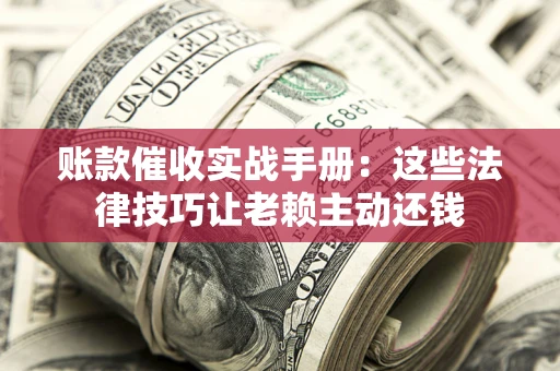 武汉账款催收实战手册：这些法律技巧让老赖主动还钱