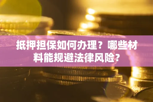 武汉抵押担保如何办理？哪些材料能规避法律风险？