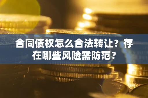 武汉合同债权怎么合法转让？存在哪些风险需防范？