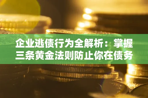 武汉企业逃债行为全解析：掌握三条黄金法则防止你在债务乱局中“踩雷”