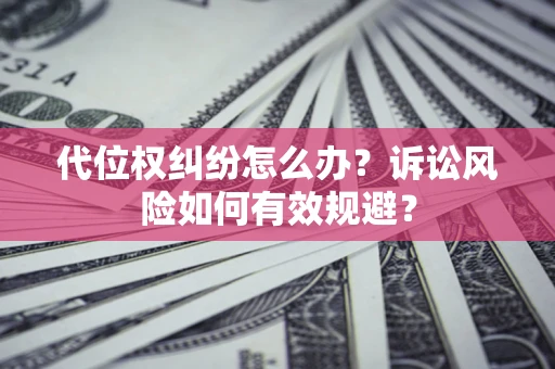 武汉代位权纠纷怎么办？诉讼风险如何有效规避？