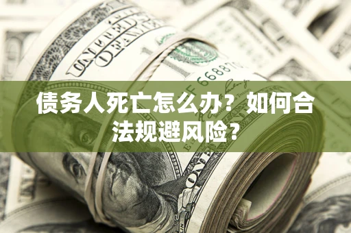 武汉债务人死亡怎么办？如何合法规避风险？