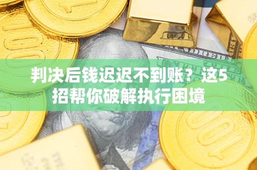 武汉判决后钱迟迟不到账？这5招帮你破解执行困境