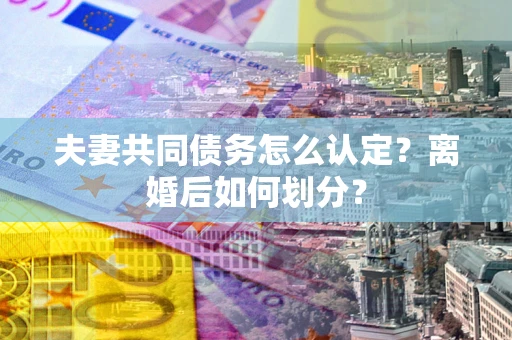 武汉夫妻共同债务怎么认定？离婚后如何划分？
