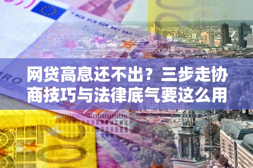 武汉网贷高息还不出？三步走协商技巧与法律底气要这么用