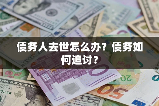 武汉债务人去世怎么办？债务如何追讨？