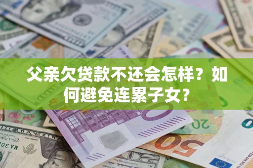 武汉父亲欠贷款不还会怎样？如何避免连累子女？
